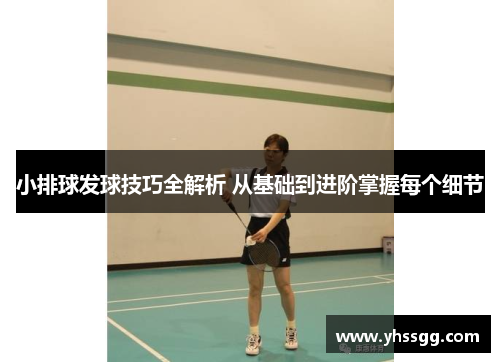 小排球发球技巧全解析 从基础到进阶掌握每个细节