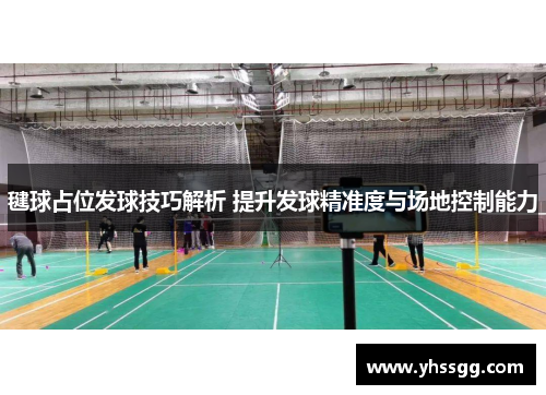 毽球占位发球技巧解析 提升发球精准度与场地控制能力