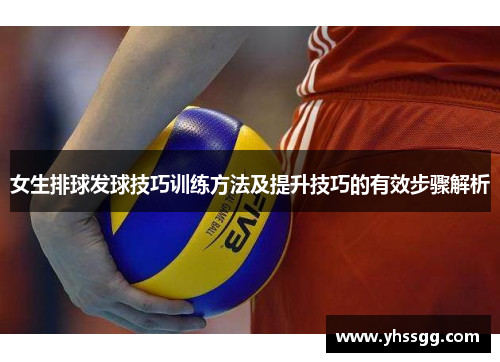 女生排球发球技巧训练方法及提升技巧的有效步骤解析