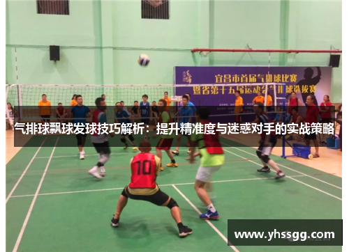 气排球飘球发球技巧解析：提升精准度与迷惑对手的实战策略
