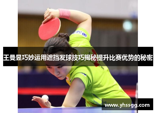 王曼昱巧妙运用遮挡发球技巧揭秘提升比赛优势的秘密