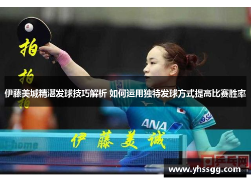 伊藤美城精湛发球技巧解析 如何运用独特发球方式提高比赛胜率