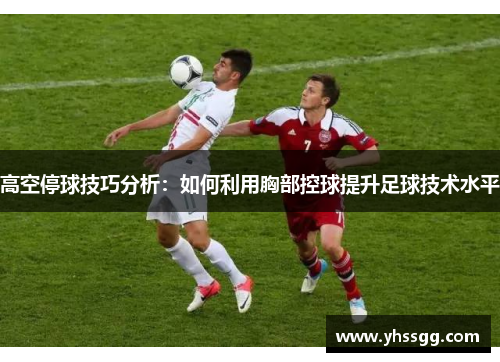 高空停球技巧分析：如何利用胸部控球提升足球技术水平