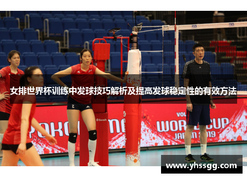 女排世界杯训练中发球技巧解析及提高发球稳定性的有效方法