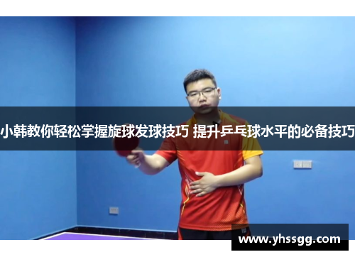 小韩教你轻松掌握旋球发球技巧 提升乒乓球水平的必备技巧