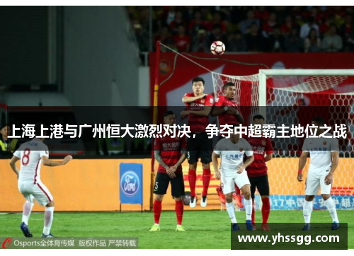 上海上港与广州恒大激烈对决，争夺中超霸主地位之战