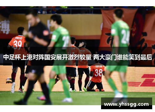 中足杯上港对阵国安展开激烈较量 两大豪门谁能笑到最后