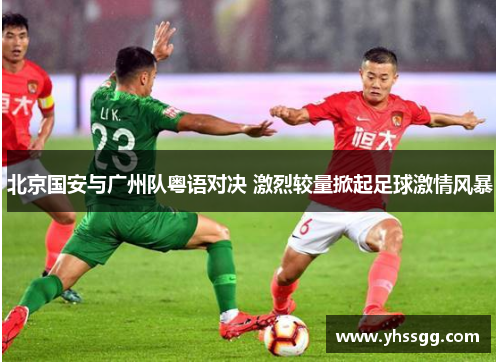 北京国安与广州队粤语对决 激烈较量掀起足球激情风暴