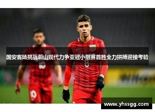 国安客场挑战蔚山现代力争亚冠小组赛首胜全力拼搏迎接考验