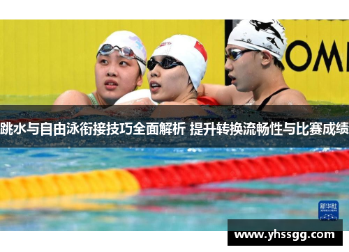 跳水与自由泳衔接技巧全面解析 提升转换流畅性与比赛成绩